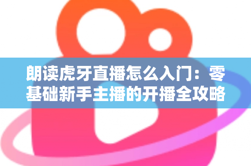 朗读虎牙直播怎么入门:零基础新手主播的开播全攻略与实战涨粉指南 朗读虎牙直播怎么入门:零基础新手主播的开播全攻略与实战涨粉指南