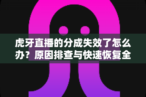 虎牙直播的分成失效了怎么办？原因排查与快速恢复全攻略