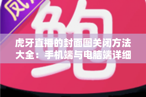 虎牙直播的封面图关闭方法大全：手机端与电脑端详细步骤解析，教你轻松关闭直播间封面、保护个人隐私更安心