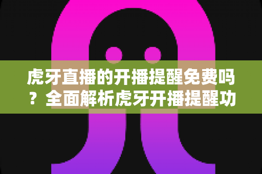 虎牙直播的开播提醒免费吗?全面解析虎牙开播提醒功能设置、费用与使用技巧 虎牙直播的开播提醒免费吗?全面解析虎牙开播提醒功能设置、费用与使用技巧