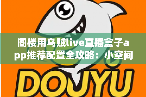 阁楼用乌贼live直播盒子app推荐配置全攻略:小空间也能打造流畅稳定的直播体验 阁楼用乌贼live直播盒子app推荐配置全攻略:小空间也能打造流畅稳定的直播体验