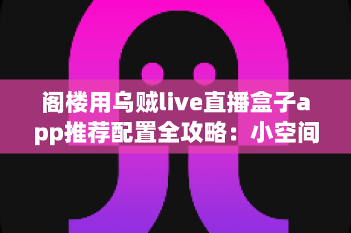 阁楼用乌贼live直播盒子app推荐配置全攻略:小空间也能打造流畅稳定的直播体验 阁楼用乌贼live直播盒子app推荐配置全攻略:小空间也能打造流畅稳定的直播体验