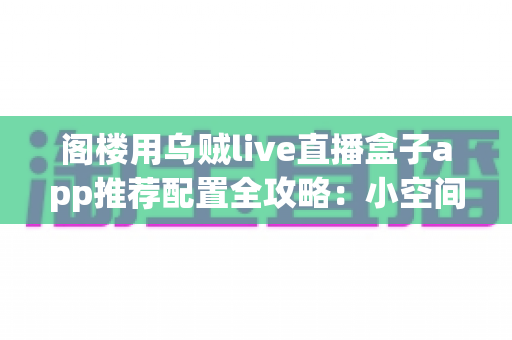 阁楼用乌贼live直播盒子app推荐配置全攻略：小空间也能打造流畅稳定的直播体验