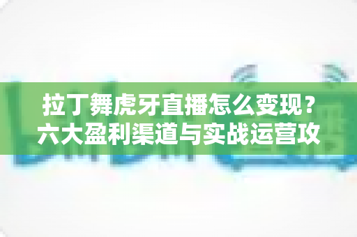 拉丁舞虎牙直播怎么变现?六大盈利渠道与实战运营攻略全解析 拉丁舞虎牙直播怎么变现?六大盈利渠道与实战运营攻略全解析
