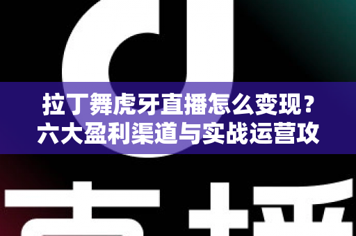拉丁舞虎牙直播怎么变现?六大盈利渠道与实战运营攻略全解析 拉丁舞虎牙直播怎么变现?六大盈利渠道与实战运营攻略全解析