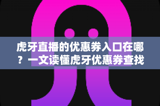 虎牙直播的优惠券入口在哪?一文读懂虎牙优惠券查找、领取与使用全流程攻略 虎牙直播的优惠券入口在哪?一文读懂虎牙优惠券查找、领取与使用全流程攻略
