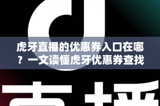 虎牙直播的优惠券入口在哪?一文读懂虎牙优惠券查找、领取与使用全流程攻略 虎牙直播的优惠券入口在哪?一文读懂虎牙优惠券查找、领取与使用全流程攻略