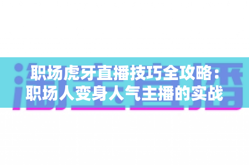 职场虎牙直播技巧全攻略:职场人变身人气主播的实战指南 职场虎牙直播技巧全攻略:职场人变身人气主播的实战指南