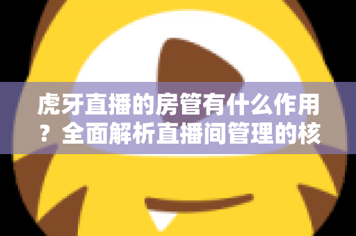 虎牙直播的房管有什么作用?全面解析直播间管理的核心角色与职责 虎牙直播的房管有什么作用?全面解析直播间管理的核心角色与职责