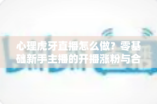 心理虎牙直播怎么做?零基础新手主播的开播涨粉与合规全攻略 心理虎牙直播怎么做?零基础新手主播的开播涨粉与合规全攻略