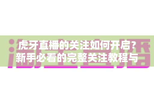 虎牙直播的关注如何开启?新手必看的完整关注教程与实用技巧 虎牙直播的关注如何开启?新手必看的完整关注教程与实用技巧