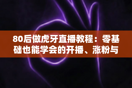 80后做虎牙直播教程:零基础也能学会的开播、涨粉与变现全流程实战指南 80后做虎牙直播教程:零基础也能学会的开播、涨粉与变现全流程实战指南