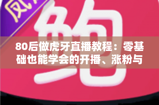 80后做虎牙直播教程:零基础也能学会的开播、涨粉与变现全流程实战指南 80后做虎牙直播教程:零基础也能学会的开播、涨粉与变现全流程实战指南