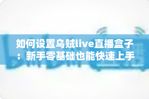 如何设置乌贼live直播盒子:新手零基础也能快速上手的完整安装配置指南 如何设置乌贼live直播盒子:新手零基础也能快速上手的完整安装配置指南