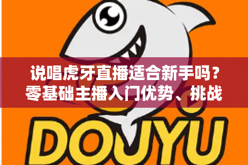 说唱虎牙直播适合新手吗？零基础主播入门优势、挑战与实操指南全解析