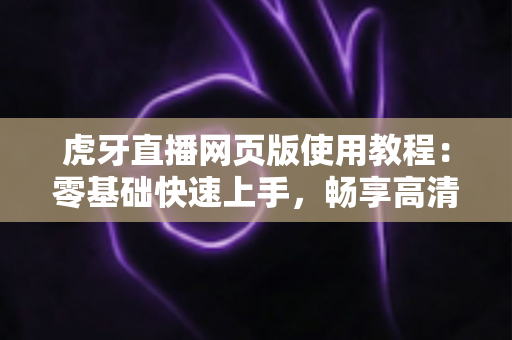 虎牙直播网页版使用教程:零基础快速上手,畅享高清游戏直播全攻略 虎牙直播网页版使用教程:零基础快速上手,畅享高清游戏直播全攻略