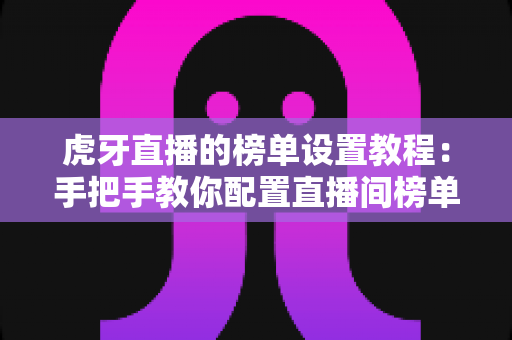虎牙直播的榜单设置教程:手把手教你配置直播间榜单,快速提升人气与粉丝粘性 虎牙直播的榜单设置教程:手把手教你配置直播间榜单,快速提升人气与粉丝粘性