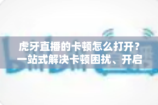 虎牙直播的卡顿怎么打开?一站式解决卡顿困扰、开启流畅观看模式的完整设置与优化指南 虎牙直播的卡顿怎么打开?一站式解决卡顿困扰、开启流畅观看模式的完整设置与优化指南