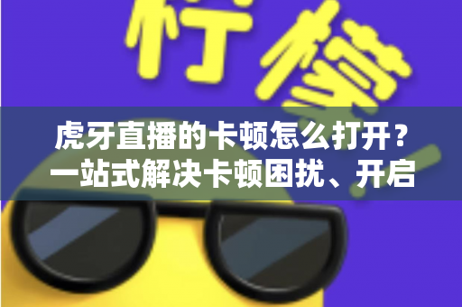 虎牙直播的卡顿怎么打开?一站式解决卡顿困扰、开启流畅观看模式的完整设置与优化指南 虎牙直播的卡顿怎么打开?一站式解决卡顿困扰、开启流畅观看模式的完整设置与优化指南