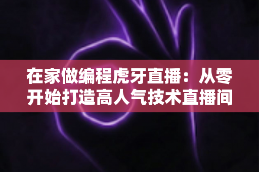 在家做编程虎牙直播:从零开始打造高人气技术直播间的完整攻略 在家做编程虎牙直播:从零开始打造高人气技术直播间的完整攻略