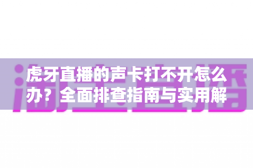虎牙直播的声卡打不开怎么办?全面排查指南与实用解决方案助您快速恢复直播 虎牙直播的声卡打不开怎么办?全面排查指南与实用解决方案助您快速恢复直播