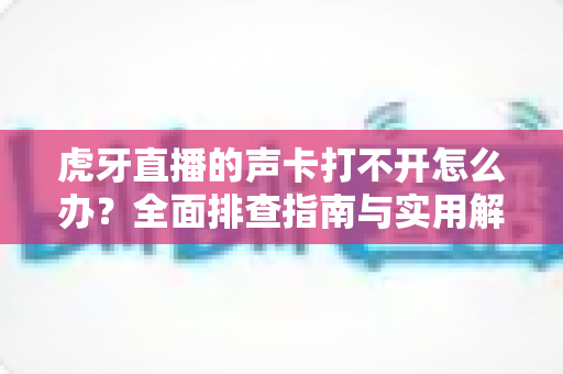 虎牙直播的声卡打不开怎么办?全面排查指南与实用解决方案助您快速恢复直播 虎牙直播的声卡打不开怎么办?全面排查指南与实用解决方案助您快速恢复直播