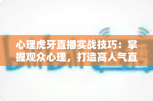 心理虎牙直播实战技巧：掌握观众心理，打造高人气直播间的完整指南