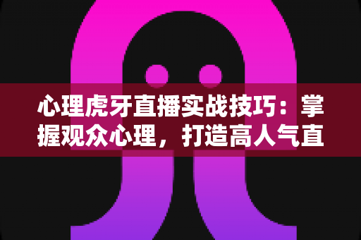 心理虎牙直播实战技巧：掌握观众心理，打造高人气直播间的完整指南