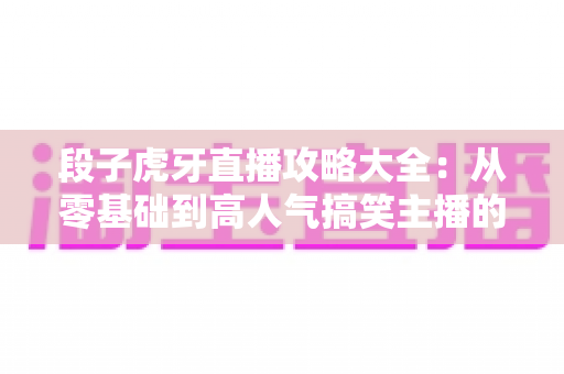 段子虎牙直播攻略大全：从零基础到高人气搞笑主播的实战秘籍