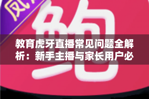 教育虎牙直播常见问题全解析:新手主播与家长用户必读的实战指南 教育虎牙直播常见问题全解析:新手主播与家长用户必读的实战指南