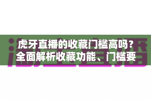 虎牙直播的收藏门槛高吗?全面解析收藏功能、门槛要求与实用攻略 虎牙直播的收藏门槛高吗?全面解析收藏功能、门槛要求与实用攻略