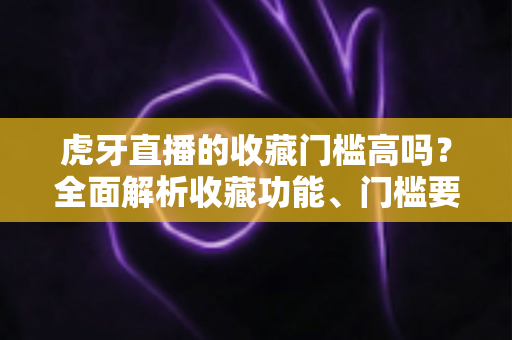 虎牙直播的收藏门槛高吗?全面解析收藏功能、门槛要求与实用攻略 虎牙直播的收藏门槛高吗?全面解析收藏功能、门槛要求与实用攻略