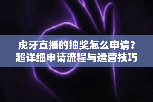 虎牙直播的抽奖怎么申请？超详细申请流程与运营技巧全解析