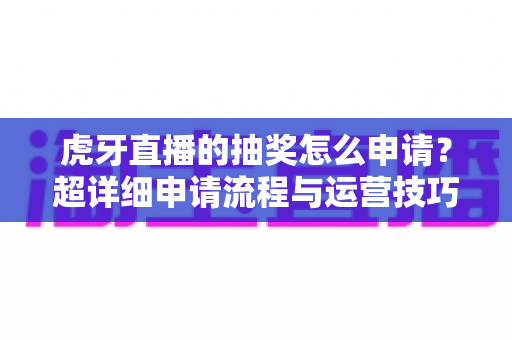 虎牙直播的抽奖怎么申请？超详细申请流程与运营技巧全解析
