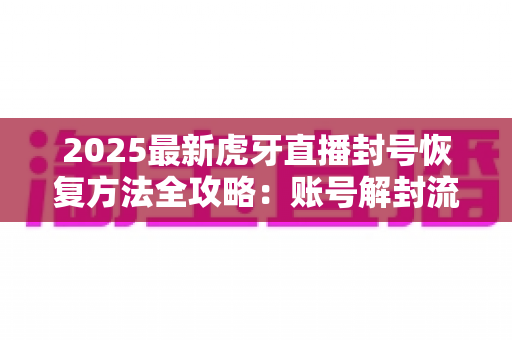 2025最新虎牙直播封号恢复方法全攻略:账号解封流程、申诉技巧与防封指南一次讲透 2025最新虎牙直播封号恢复方法全攻略:账号解封流程、申诉技巧与防封指南一次讲透