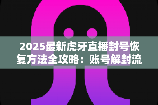 2025最新虎牙直播封号恢复方法全攻略:账号解封流程、申诉技巧与防封指南一次讲透 2025最新虎牙直播封号恢复方法全攻略:账号解封流程、申诉技巧与防封指南一次讲透