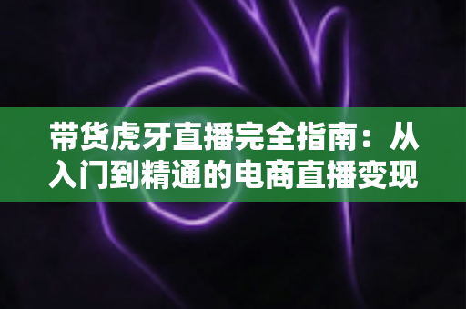 带货虎牙直播完全指南:从入门到精通的电商直播变现实操手册 带货虎牙直播完全指南:从入门到精通的电商直播变现实操手册