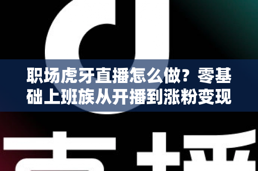 职场虎牙直播怎么做？零基础上班族从开播到涨粉变现的完整实战指南