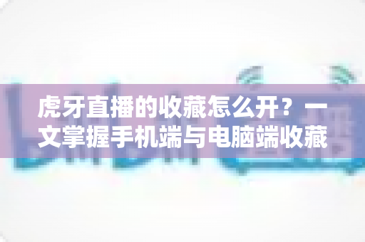 虎牙直播的收藏怎么开?一文掌握手机端与电脑端收藏功能完整操作指南 虎牙直播的收藏怎么开?一文掌握手机端与电脑端收藏功能完整操作指南