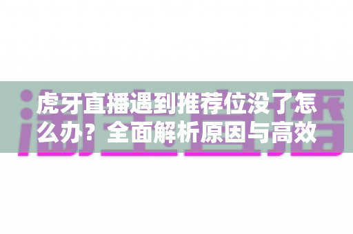 虎牙直播遇到推荐位没了怎么办？全面解析原因与高效恢复推荐曝光的实用指南
