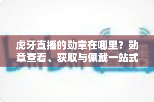 虎牙直播的勋章在哪里?勋章查看、获取与佩戴一站式全攻略(新手必读) 虎牙直播的勋章在哪里?勋章查看、获取与佩戴一站式全攻略(新手必读)