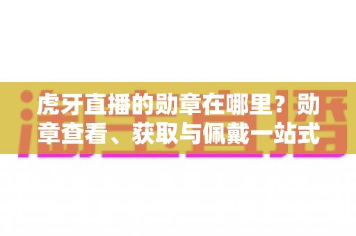虎牙直播的勋章在哪里?勋章查看、获取与佩戴一站式全攻略(新手必读) 虎牙直播的勋章在哪里?勋章查看、获取与佩戴一站式全攻略(新手必读)