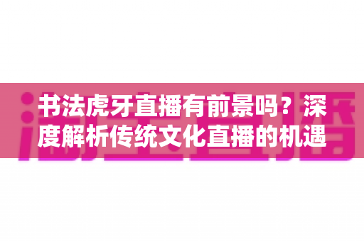 书法虎牙直播有前景吗？深度解析传统文化直播的机遇与变现之道