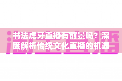 书法虎牙直播有前景吗？深度解析传统文化直播的机遇与变现之道