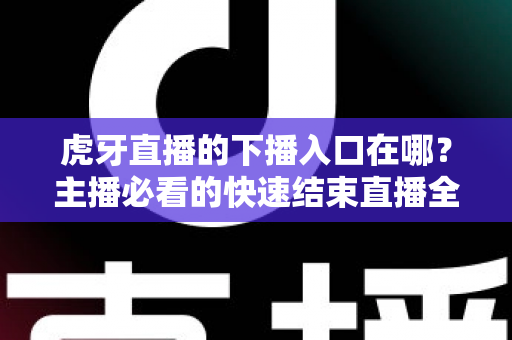 虎牙直播的下播入口在哪？主播必看的快速结束直播全流程指南