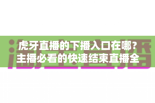 虎牙直播的下播入口在哪？主播必看的快速结束直播全流程指南