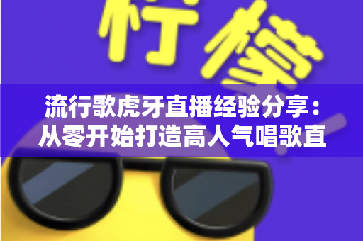 流行歌虎牙直播经验分享:从零开始打造高人气唱歌直播间的实用指南 流行歌虎牙直播经验分享:从零开始打造高人气唱歌直播间的实用指南