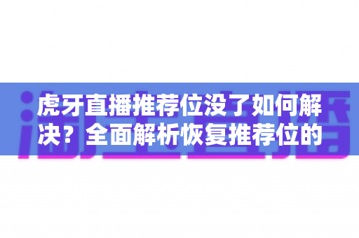 虎牙直播推荐位没了如何解决?全面解析恢复推荐位的实用方法与运营技巧 虎牙直播推荐位没了如何解决?全面解析恢复推荐位的实用方法与运营技巧