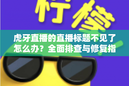 虎牙直播的直播标题不见了怎么办？全面排查与修复指南，助你快速恢复直播间正常显示