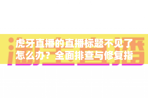 虎牙直播的直播标题不见了怎么办？全面排查与修复指南，助你快速恢复直播间正常显示